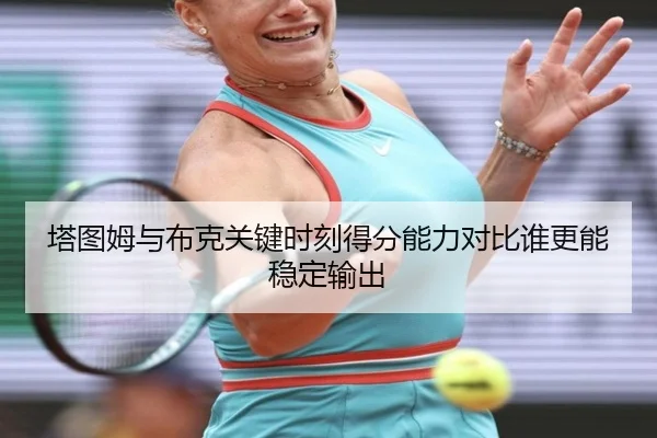 塔图姆与布克关键时刻得分能力对比谁更能稳定输出