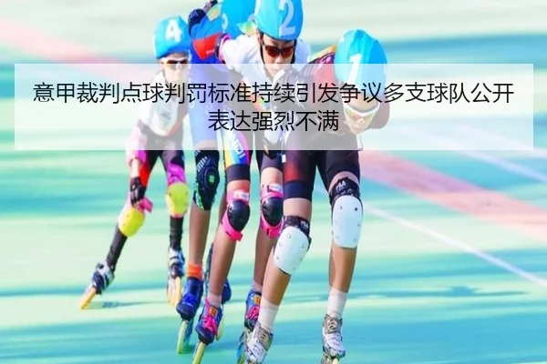 意甲裁判点球判罚标准持续引发争议多支球队公开表达强烈不满