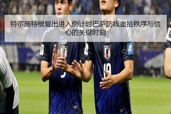 特尔施特根复出进入倒计时巴萨防线重拾秩序与信心的关键时刻