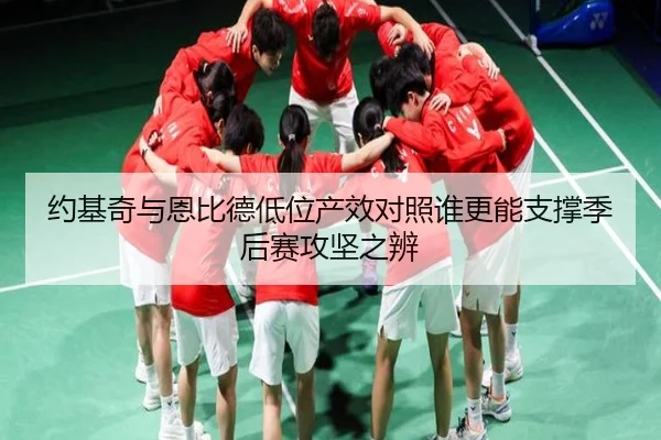 约基奇与恩比德低位产效对照谁更能支撑季后赛攻坚之辨