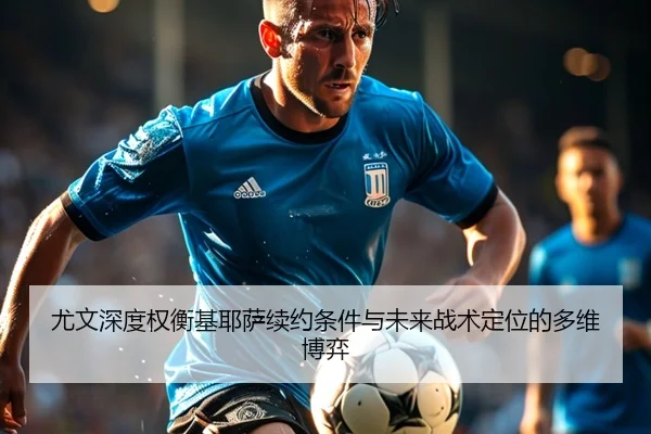 尤文深度权衡基耶萨续约条件与未来战术定位的多维博弈