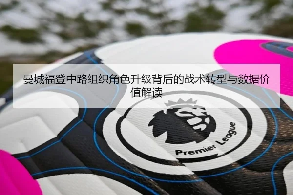 曼城福登中路组织角色升级背后的战术转型与数据价值解读
