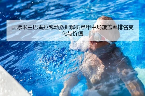 国际米兰巴雷拉跑动数据解析意甲中场覆盖率排名变化与价值