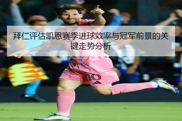 拜仁评估凯恩赛季进球效率与冠军前景的关键走势分析