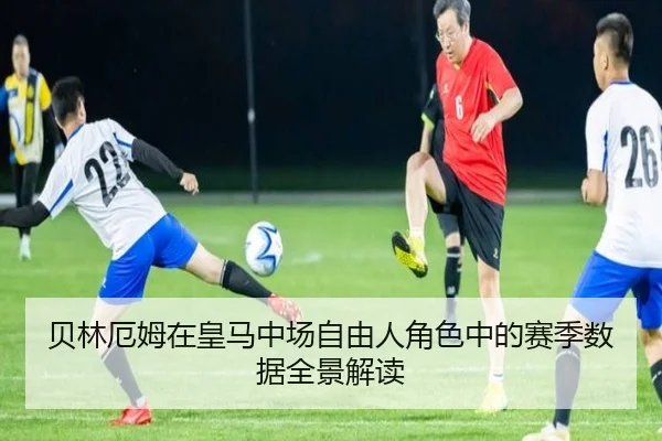 贝林厄姆在皇马中场自由人角色中的赛季数据全景解读