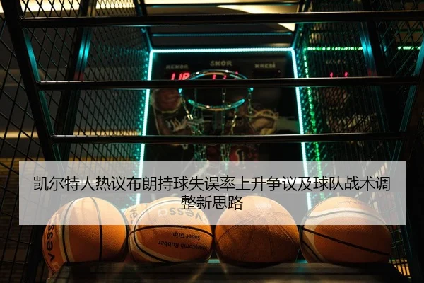 凯尔特人热议布朗持球失误率上升争议及球队战术调整新思路