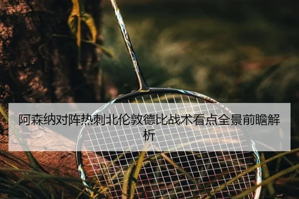 阿森纳对阵热刺北伦敦德比战术看点全景前瞻解析