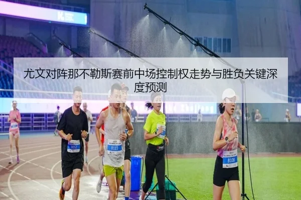 尤文对阵那不勒斯赛前中场控制权走势与胜负关键深度预测