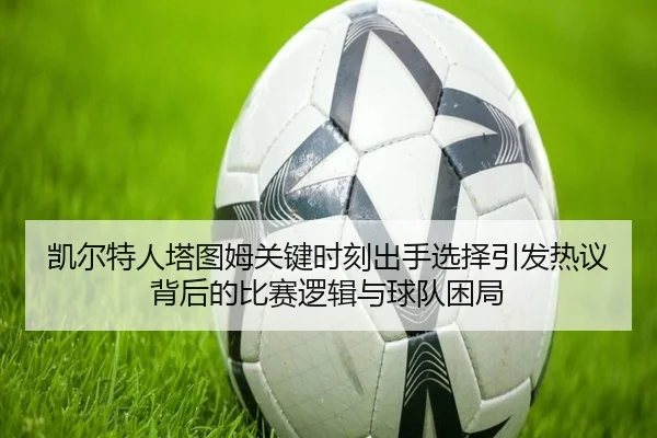 凯尔特人塔图姆关键时刻出手选择引发热议背后的比赛逻辑与球队困局