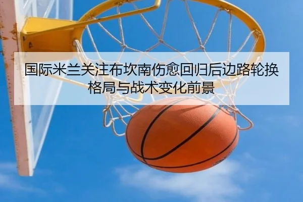国际米兰关注布坎南伤愈回归后边路轮换格局与战术变化前景