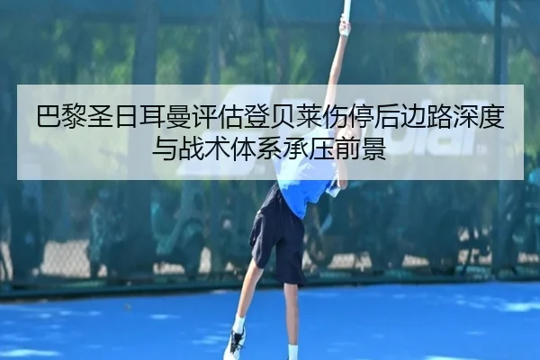 巴黎圣日耳曼评估登贝莱伤停后边路深度与战术体系承压前景