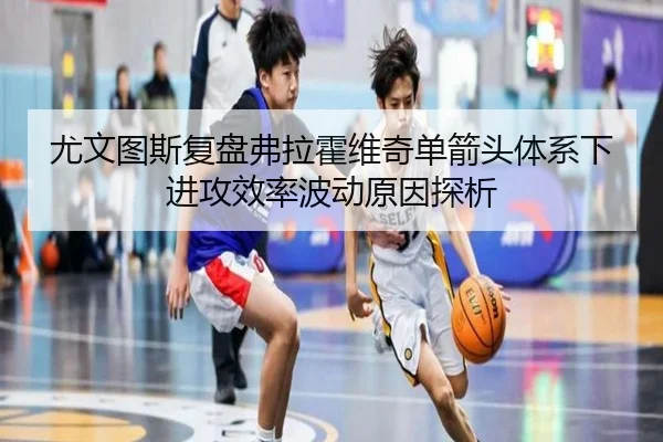 尤文图斯复盘弗拉霍维奇单箭头体系下进攻效率波动原因探析